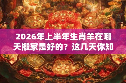 2026年上半年生肖羊在哪天搬家是好的?这几天你知道吗? 2026年上半年生肖羊在哪天搬家是好的?这几天你知道吗?