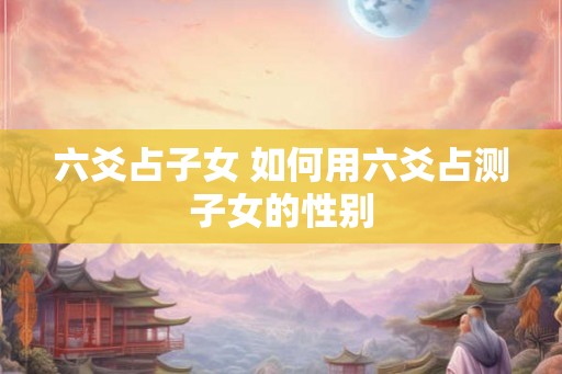 六爻占子女 如何用六爻占测子女的性别