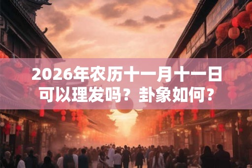 2026年农历十一月十一日可以理发吗？卦象如何？