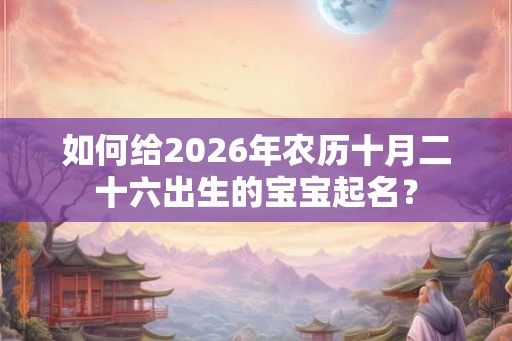 如何给2026年农历十月二十六出生的宝宝起名？