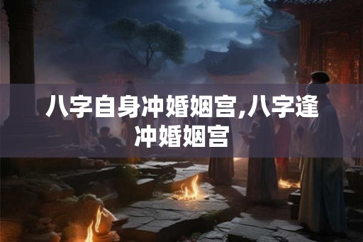 八字自身冲婚姻宫,八字逢冲婚姻宫 八字自身冲婚姻宫,八字逢冲婚姻宫