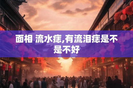面相 流水痣,有流泪痣是不是不好
