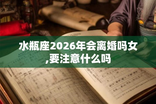 水瓶座2026年会离婚吗女,要注意什么吗