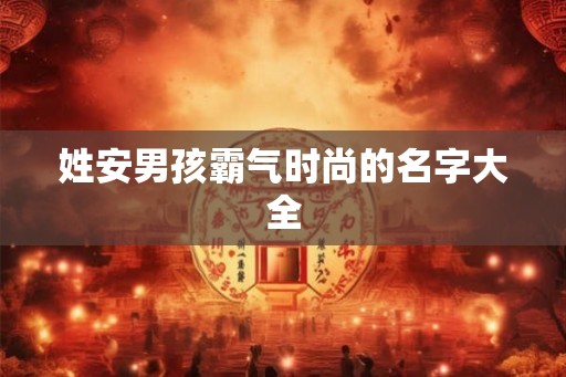 姓安男孩霸气时尚的名字大全