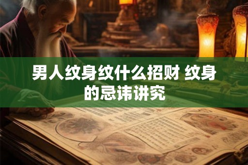 男人纹身纹什么招财 纹身的忌讳讲究