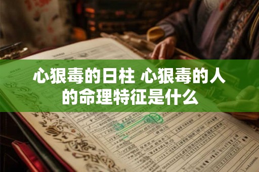 心狠毒的日柱 心狠毒的人的命理特征是什么 心狠毒的日柱 心狠毒的人的命理特征是什么