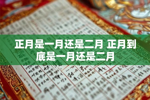 正月是一月还是二月 正月到底是一月还是二月