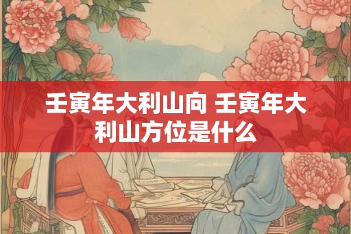 壬寅年大利山向 壬寅年大利山方位是什么