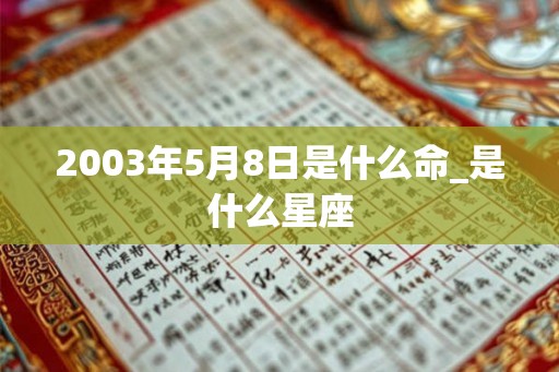 2003年5月8日是什么命_是什么星座