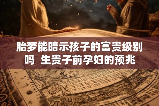 胎梦能暗示孩子的富贵级别吗  生贵子前孕妇的预兆