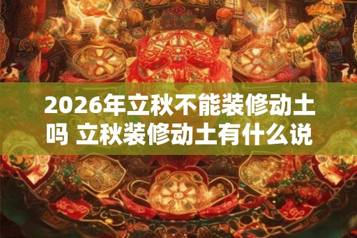 2026年立秋不能装修动土吗 立秋装修动土有什么说法