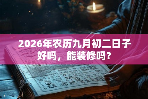 2026年农历九月初二日子好吗，能装修吗？