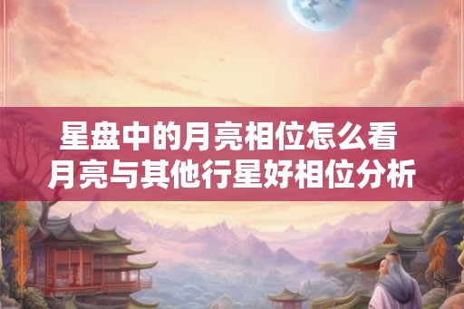 星盘中的月亮相位怎么看 月亮与其他行星好相位分析