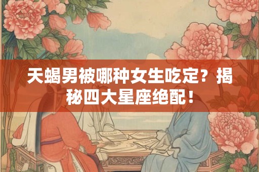 天蝎男被哪种女生吃定？揭秘四大星座绝配！
