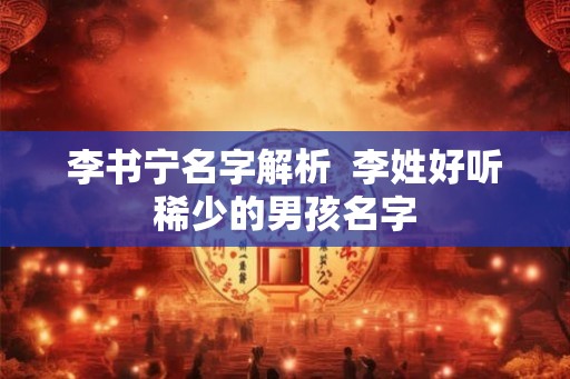 李书宁名字解析 李姓好听稀少的男孩名字 李书宁名字解析 李姓好听稀少的男孩名字