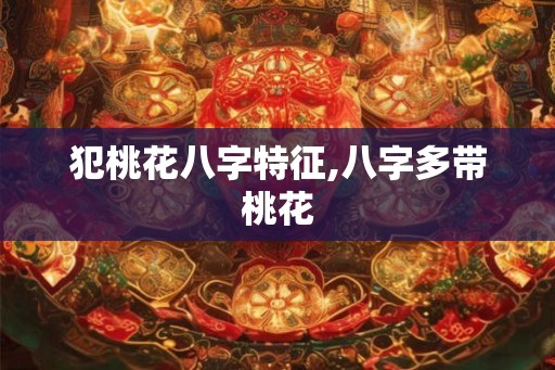 犯桃花八字特征,八字多带桃花