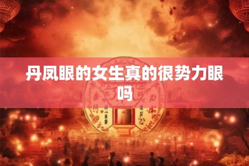 丹凤眼的女生真的很势力眼吗 丹凤眼的女生真的很势力眼吗
