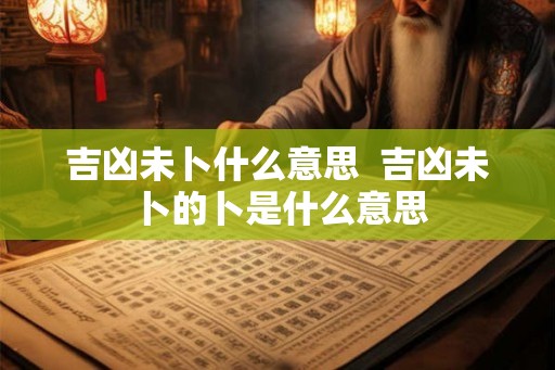 吉凶未卜什么意思  吉凶未卜的卜是什么意思