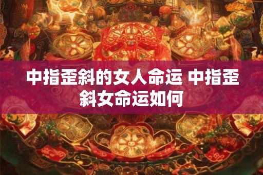 中指歪斜的女人命运 中指歪斜女命运如何