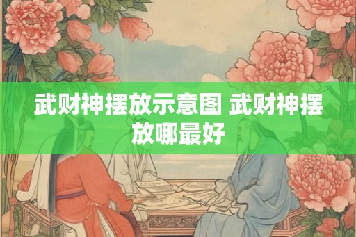 武财神摆放示意图 武财神摆放哪最好 武财神摆放示意图 武财神摆放哪最好