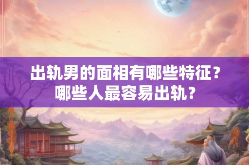 出轨男的面相有哪些特征？哪些人最容易出轨？