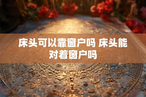 床头可以靠窗户吗 床头能对着窗户吗
