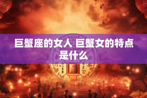 巨蟹座的女人 巨蟹女的特点是什么