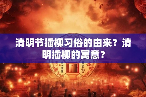 清明节插柳习俗的由来？清明插柳的寓意？