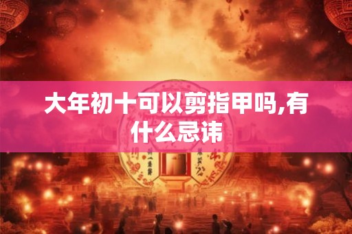大年初十可以剪指甲吗,有什么忌讳