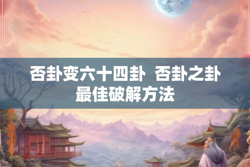 否卦变六十四卦  否卦之卦最佳破解方法