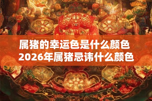 属猪的幸运色是什么颜色 2026年属猪忌讳什么颜色
