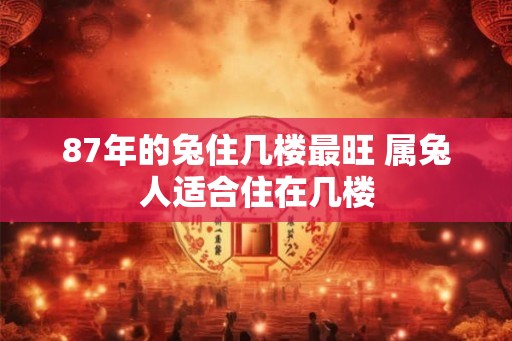 87年的兔住几楼最旺 属兔人适合住在几楼