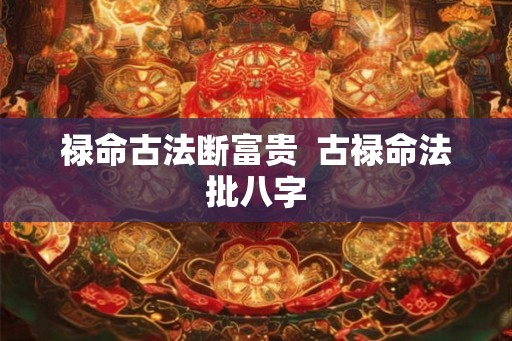 禄命古法断富贵  古禄命法批八字