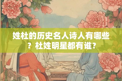 姓杜的历史名人诗人有哪些？杜姓明星都有谁？