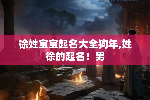 徐姓宝宝起名大全狗年,姓徐的起名!男 徐姓宝宝起名大全狗年,姓徐的起名!男
