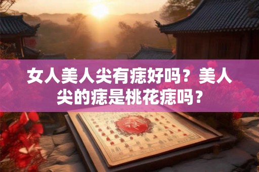 女人美人尖有痣好吗？美人尖的痣是桃花痣吗？