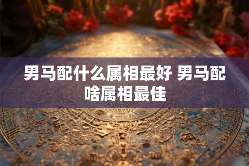 男马配什么属相最好 男马配啥属相最佳
