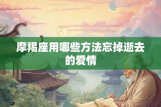 摩羯座用哪些方法忘掉逝去的爱情 摩羯座用哪些方法忘掉逝去的爱情