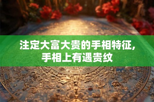 注定大富大贵的手相特征,手相上有遇贵纹