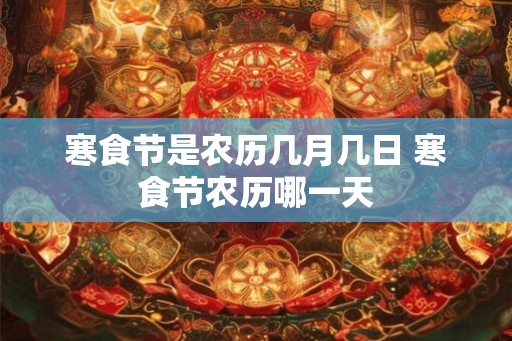 寒食节是农历几月几日 寒食节农历哪一天 寒食节是农历几月几日 寒食节农历哪一天