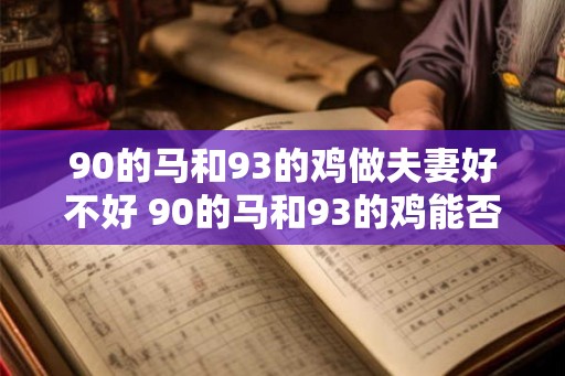 90的马和93的鸡做夫妻好不好 90的马和93的鸡能否成对 90的马和93的鸡做夫妻好不好 90的马和93的鸡能否成对