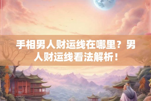 手相男人财运线在哪里？男人财运线看法解析！