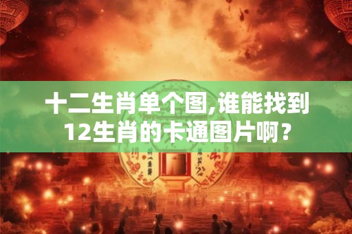 十二生肖单个图,谁能找到12生肖的卡通图片啊？