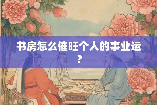 书房怎么催旺个人的事业运？