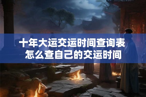 十年大运交运时间查询表 怎么查自己的交运时间 十年大运交运时间查询表 怎么查自己的交运时间