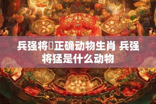兵强将掹正确动物生肖 兵强将猛是什么动物