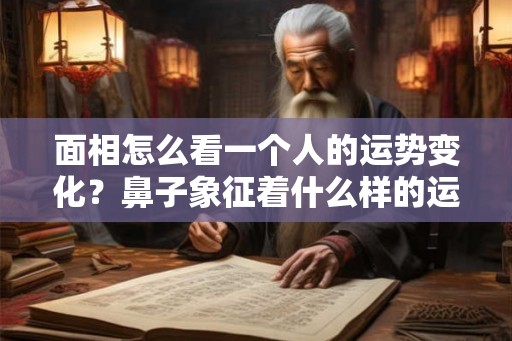 面相怎么看一个人的运势变化？鼻子象征着什么样的运势？