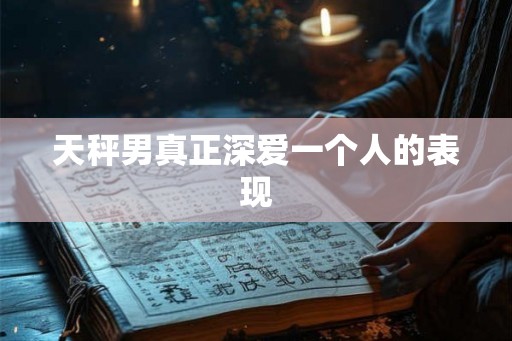 天秤男真正深爱一个人的表现