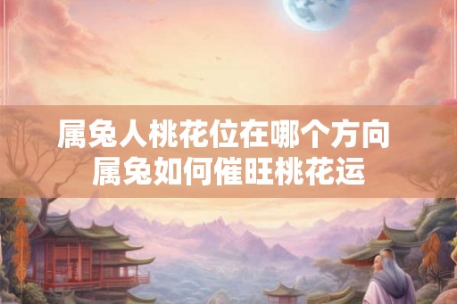 属兔人桃花位在哪个方向 属兔如何催旺桃花运