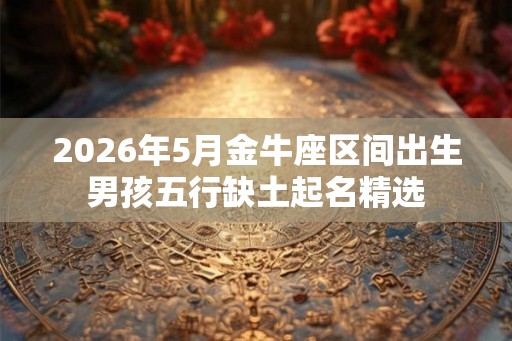 2026年5月金牛座区间出生男孩五行缺土起名精选 2026年5月金牛座区间出生男孩五行缺土起名精选